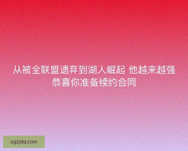 从被全联盟遗弃到湖人崛起 他越来越强恭喜你准备续约合同 从被全联盟遗弃到湖人崛起 他越来越强恭喜你准备续约合同