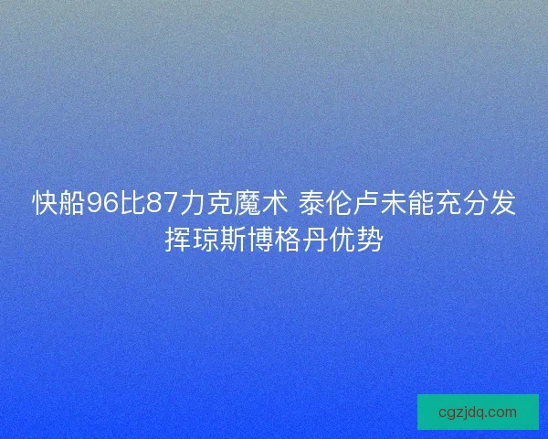 快船96比87力克魔术 泰伦卢未能充分发挥琼斯博格丹优势