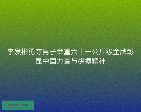 李发彬勇夺男子举重六十一公斤级金牌彰显中国力量与拼搏精神