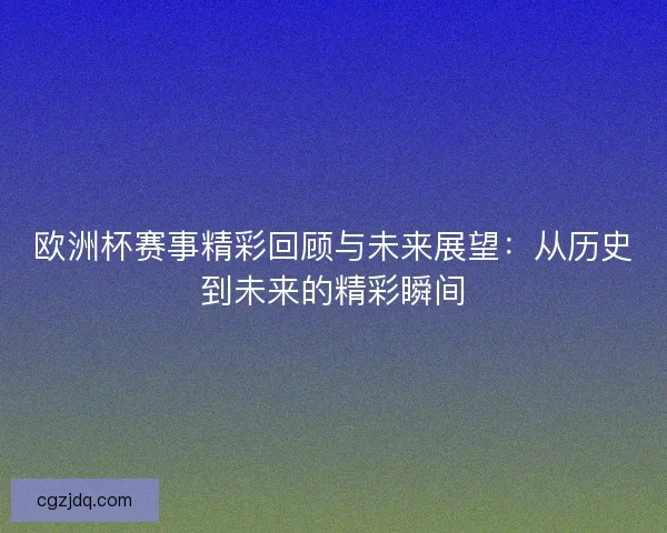 欧洲杯赛事精彩回顾与未来展望:从历史到未来的精彩瞬间 欧洲杯赛事精彩回顾与未来展望:从历史到未来的精彩瞬间