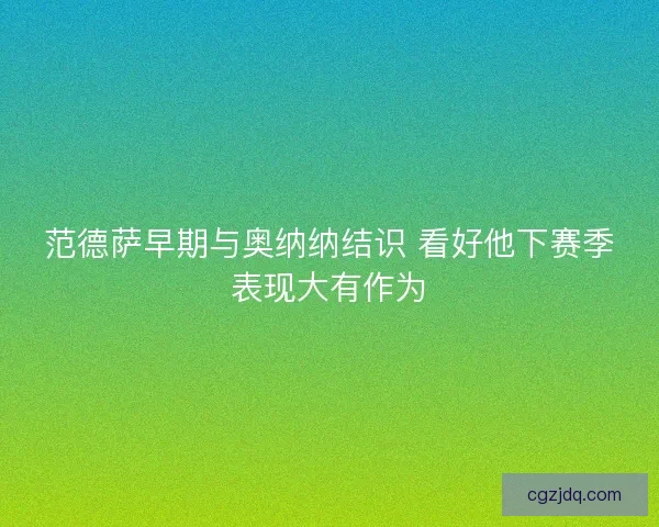 范德萨早期与奥纳纳结识 看好他下赛季表现大有作为 范德萨早期与奥纳纳结识 看好他下赛季表现大有作为