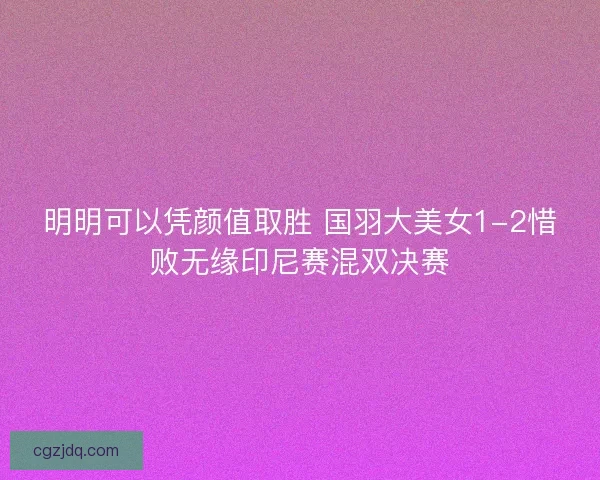 明明可以凭颜值取胜 国羽大美女1-2惜败无缘印尼赛混双决赛