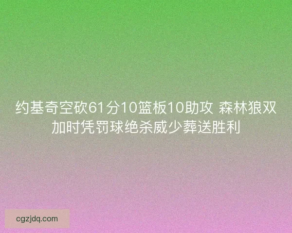 约基奇空砍61分10篮板10助攻 森林狼双加时凭罚球绝杀威少葬送胜利 约基奇空砍61分10篮板10助攻 森林狼双加时凭罚球绝杀威少葬送胜利