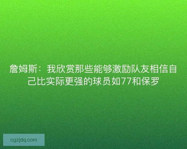 詹姆斯：我欣赏那些能够激励队友相信自己比实际更强的球员如77和保罗