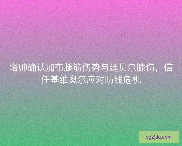 塔帅确认加布腿筋伤势与廷贝尔膝伤，信任基维奥尔应对防线危机