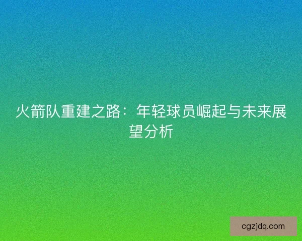 火箭队重建之路：年轻球员崛起与未来展望分析
