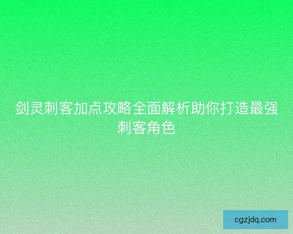 剑灵刺客加点攻略全面解析助你打造最强刺客角色 剑灵刺客加点攻略全面解析助你打造最强刺客角色
