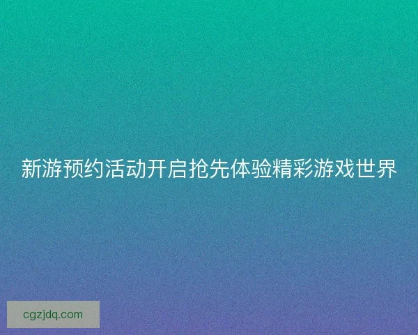 新游预约活动开启抢先体验精彩游戏世界