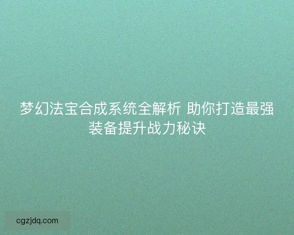 梦幻法宝合成系统全解析 助你打造最强装备提升战力秘诀
