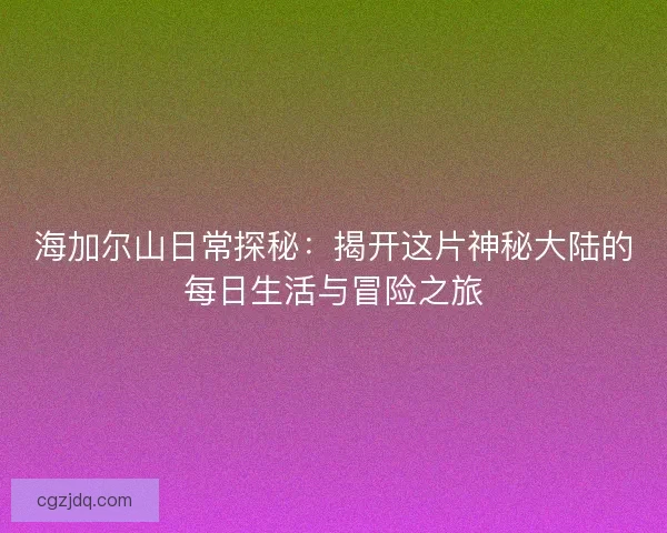 海加尔山日常探秘：揭开这片神秘大陆的每日生活与冒险之旅