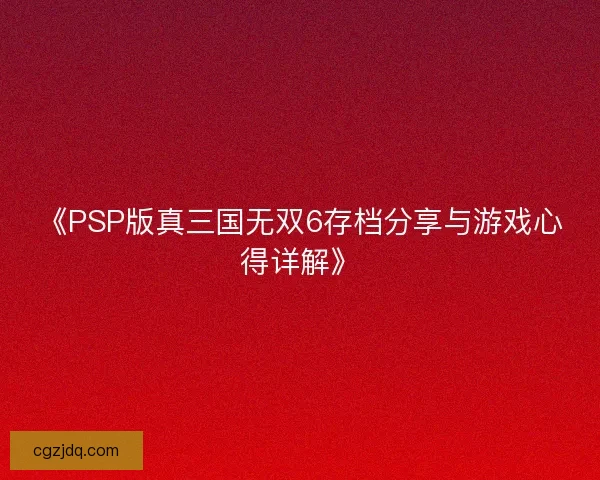 《PSP版真三国无双6存档分享与游戏心得详解》 《PSP版真三国无双6存档分享与游戏心得详解》