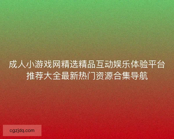 成人小游戏网精选精品互动娱乐体验平台推荐大全最新热门资源合集导航