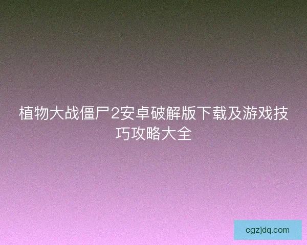 植物大战僵尸2安卓破解版下载及游戏技巧攻略大全 植物大战僵尸2安卓破解版下载及游戏技巧攻略大全