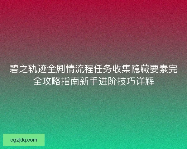 碧之轨迹全剧情流程任务收集隐藏要素完全攻略指南新手进阶技巧详解 碧之轨迹全剧情流程任务收集隐藏要素完全攻略指南新手进阶技巧详解