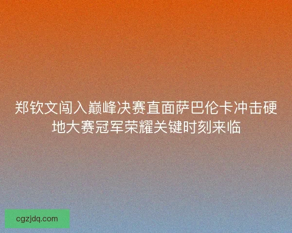 郑钦文闯入巅峰决赛直面萨巴伦卡冲击硬地大赛冠军荣耀关键时刻来临 郑钦文闯入巅峰决赛直面萨巴伦卡冲击硬地大赛冠军荣耀关键时刻来临