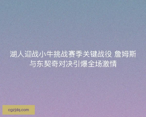 湖人迎战小牛挑战赛季关键战役 詹姆斯与东契奇对决引爆全场激情 湖人迎战小牛挑战赛季关键战役 詹姆斯与东契奇对决引爆全场激情