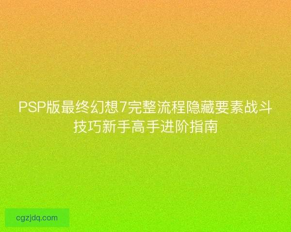 PSP版最终幻想7完整流程隐藏要素战斗技巧新手高手进阶指南