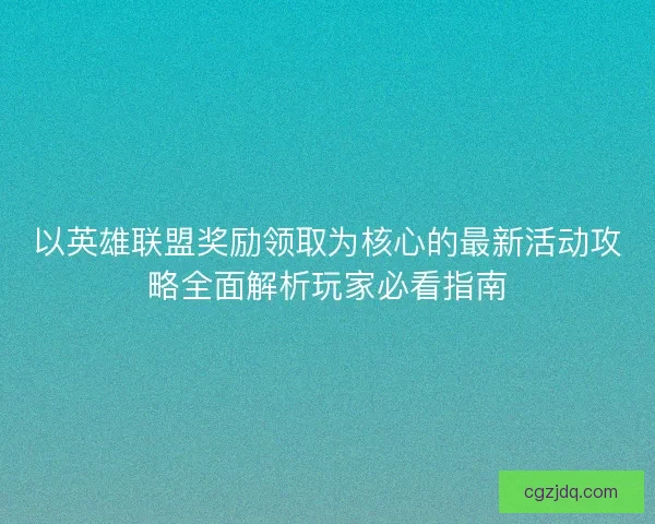 以英雄联盟奖励领取为核心的最新活动攻略全面解析玩家必看指南