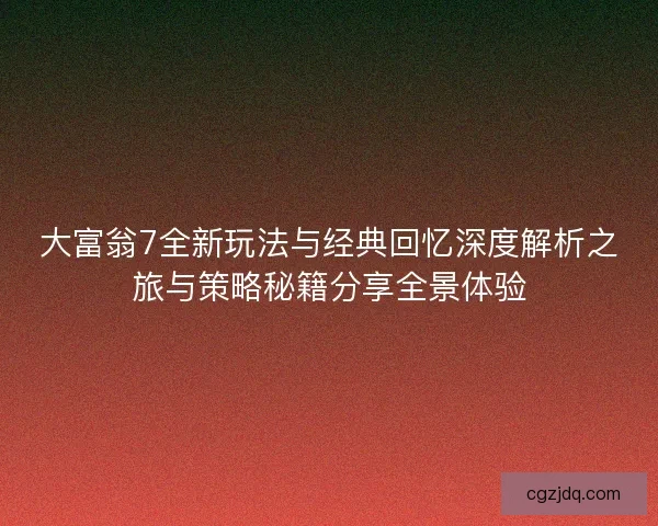 大富翁7全新玩法与经典回忆深度解析之旅与策略秘籍分享全景体验