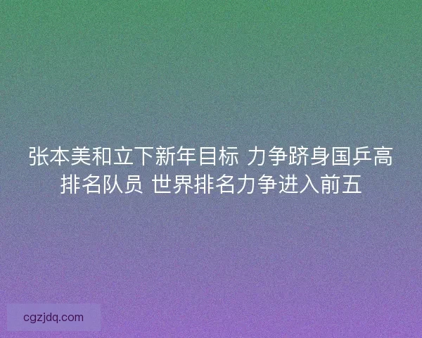 张本美和立下新年目标 力争跻身国乒高排名队员 世界排名力争进入前五