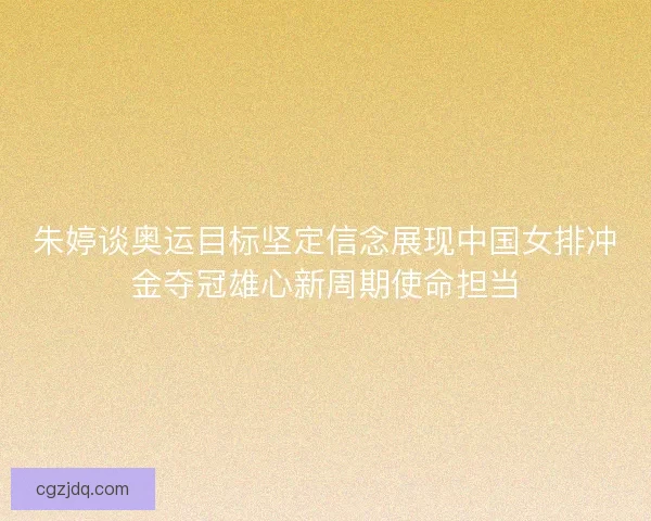 朱婷谈奥运目标坚定信念展现中国女排冲金夺冠雄心新周期使命担当 朱婷谈奥运目标坚定信念展现中国女排冲金夺冠雄心新周期使命担当