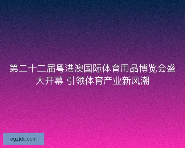 第二十二届粤港澳国际体育用品博览会盛大开幕 引领体育产业新风潮
