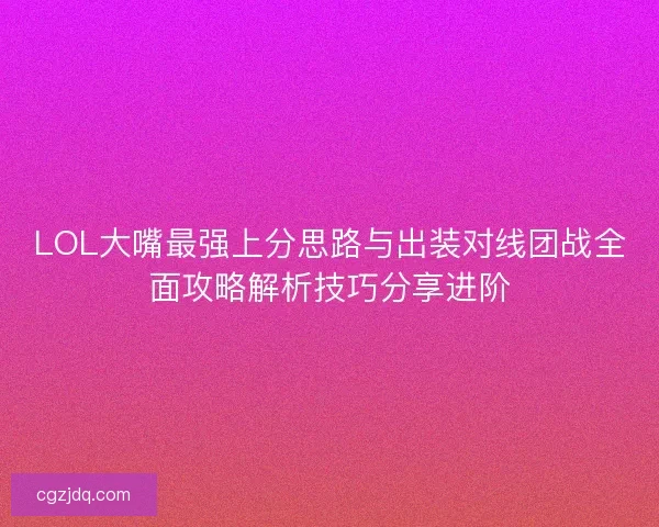 LOL大嘴最强上分思路与出装对线团战全面攻略解析技巧分享进阶 LOL大嘴最强上分思路与出装对线团战全面攻略解析技巧分享进阶