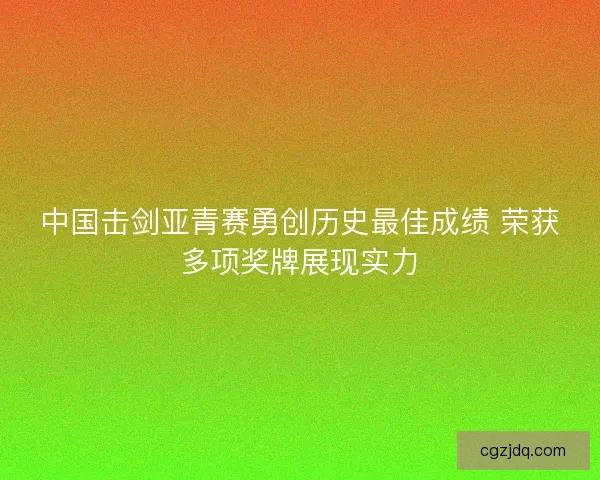 中国击剑亚青赛勇创历史最佳成绩 荣获多项奖牌展现实力