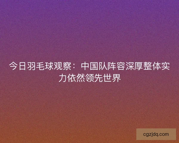 今日羽毛球观察：中国队阵容深厚整体实力依然领先世界