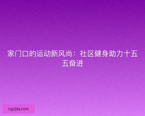 家门口的运动新风尚：社区健身助力十五五奋进