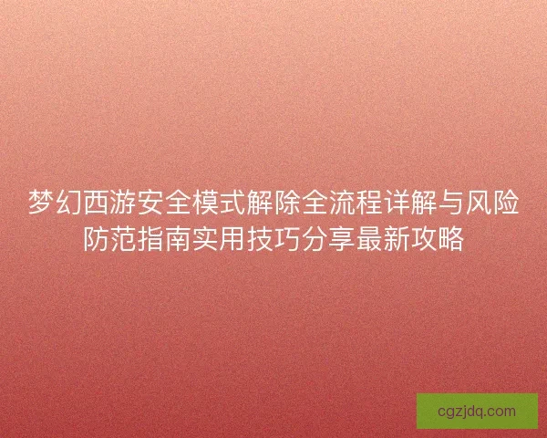 梦幻西游安全模式解除全流程详解与风险防范指南实用技巧分享最新攻略
