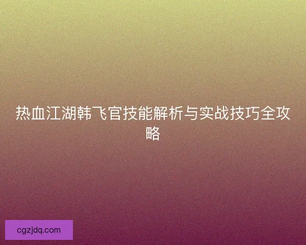 热血江湖韩飞官技能解析与实战技巧全攻略