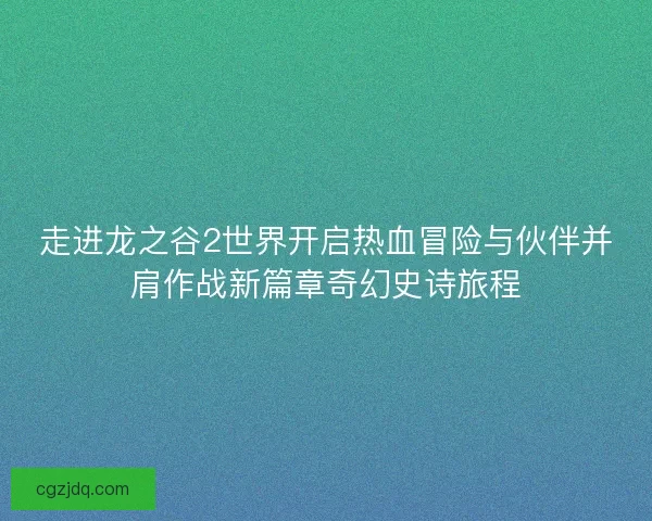 走进龙之谷2世界开启热血冒险与伙伴并肩作战新篇章奇幻史诗旅程 走进龙之谷2世界开启热血冒险与伙伴并肩作战新篇章奇幻史诗旅程