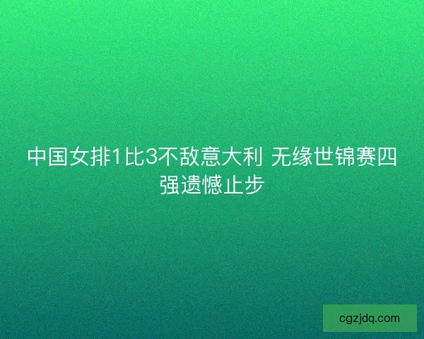 中国女排1比3不敌意大利 无缘世锦赛四强遗憾止步 中国女排1比3不敌意大利 无缘世锦赛四强遗憾止步