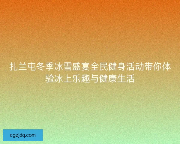 扎兰屯冬季冰雪盛宴全民健身活动带你体验冰上乐趣与健康生活