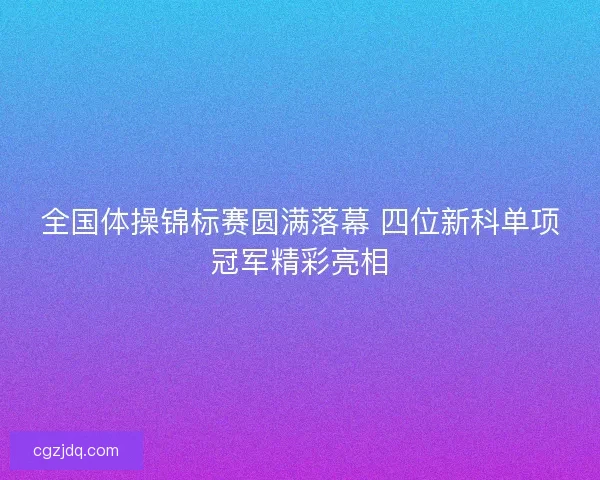 全国体操锦标赛圆满落幕 四位新科单项冠军精彩亮相