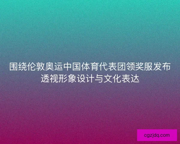围绕伦敦奥运中国体育代表团领奖服发布透视形象设计与文化表达