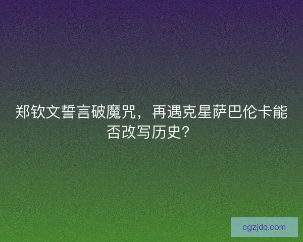 郑钦文誓言破魔咒，再遇克星萨巴伦卡能否改写历史？