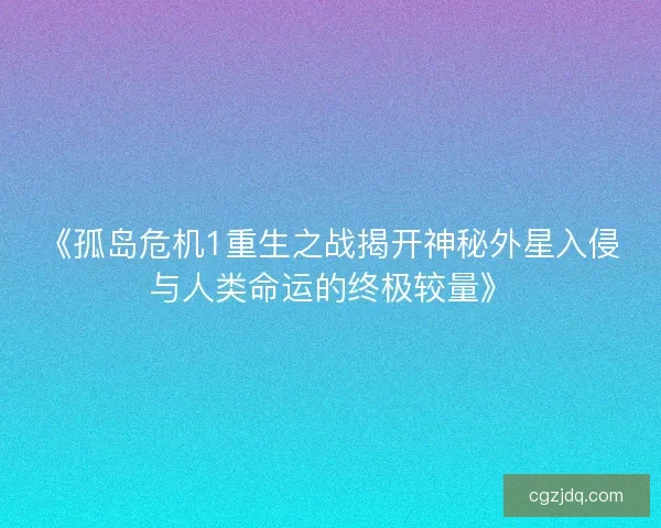 《孤岛危机1重生之战揭开神秘外星入侵与人类命运的终极较量》 《孤岛危机1重生之战揭开神秘外星入侵与人类命运的终极较量》