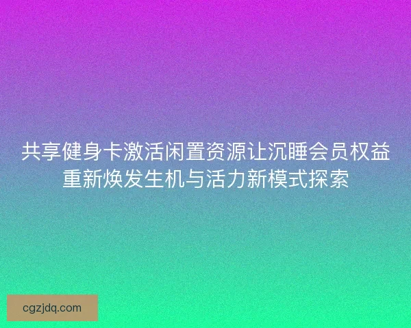 共享健身卡激活闲置资源让沉睡会员权益重新焕发生机与活力新模式探索