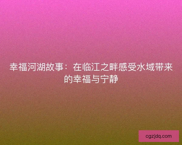 幸福河湖故事：在临江之畔感受水域带来的幸福与宁静