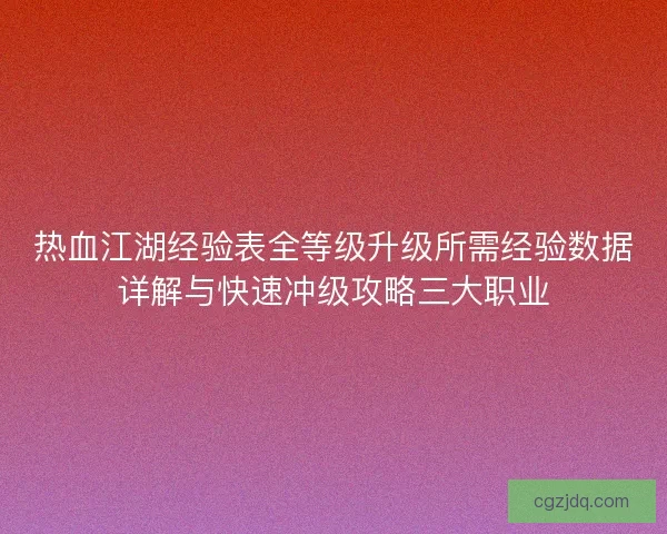 热血江湖经验表全等级升级所需经验数据详解与快速冲级攻略三大职业 热血江湖经验表全等级升级所需经验数据详解与快速冲级攻略三大职业