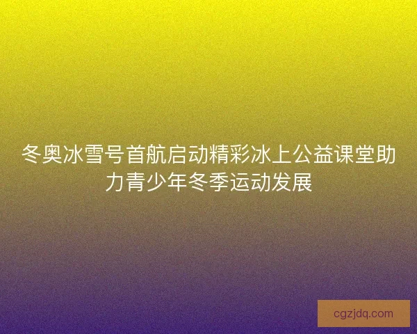 冬奥冰雪号首航启动精彩冰上公益课堂助力青少年冬季运动发展 冬奥冰雪号首航启动精彩冰上公益课堂助力青少年冬季运动发展