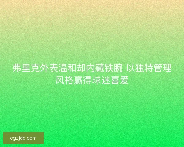 弗里克外表温和却内藏铁腕 以独特管理风格赢得球迷喜爱 弗里克外表温和却内藏铁腕 以独特管理风格赢得球迷喜爱