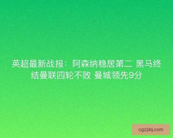 英超最新战报：阿森纳稳居第二 黑马终结曼联四轮不败 曼城领先9分