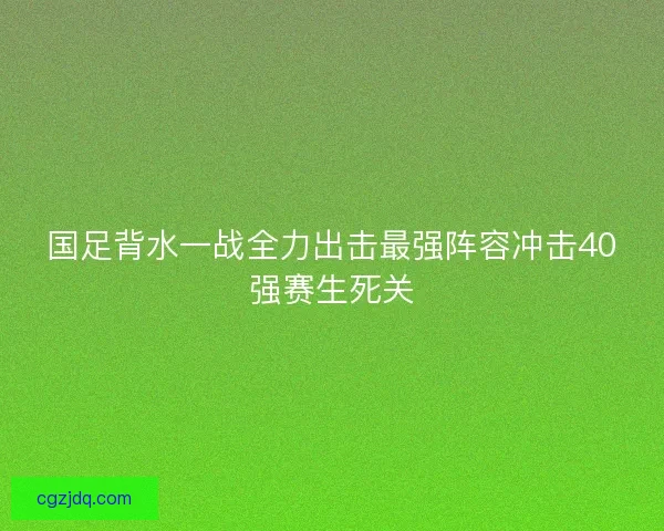 国足背水一战全力出击最强阵容冲击40强赛生死关